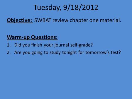 Tuesday, 9/18/2012 Objective: SWBAT review chapter one material. Warm-up Questions: 1.Did you finish your journal self-grade? 2.Are you going to study.