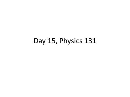 Day 15, Physics 131.