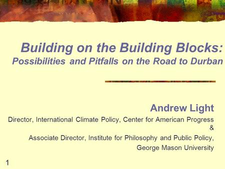 Building on the Building Blocks: Possibilities and Pitfalls on the Road to Durban Andrew Light Director, International Climate Policy, Center for American.