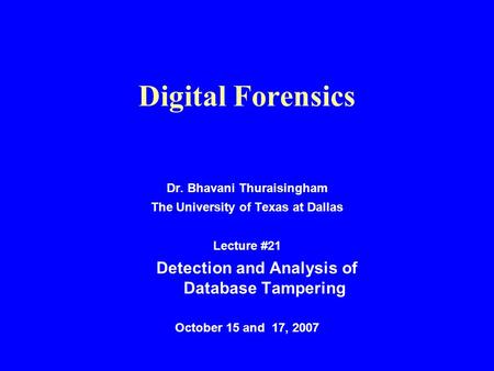 Digital Forensics Dr. Bhavani Thuraisingham The University of Texas at Dallas Lecture #21 Detection and Analysis of Database Tampering October 15 and 17,