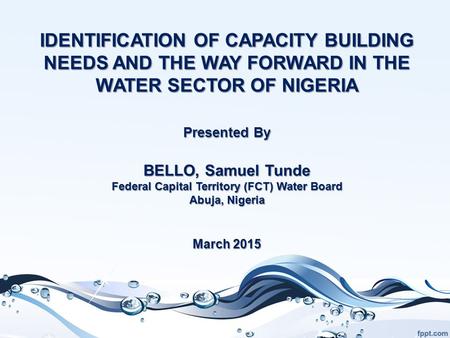 IDENTIFICATION OF CAPACITY BUILDING NEEDS AND THE WAY FORWARD IN THE WATER SECTOR OF NIGERIA Presented By BELLO, Samuel Tunde Federal Capital Territory.