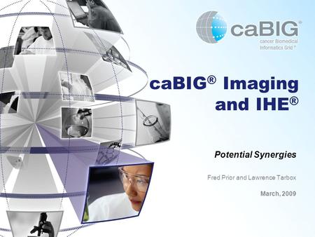 CaBIG ® Imaging and IHE ® Potential Synergies Fred Prior and Lawrence Tarbox March, 2009.