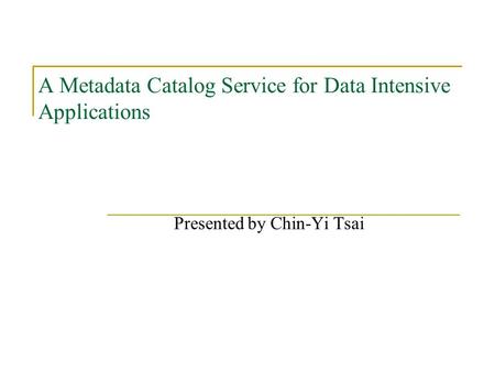 A Metadata Catalog Service for Data Intensive Applications Presented by Chin-Yi Tsai.