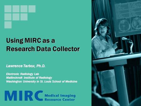 Using MIRC as a Research Data Collector Lawrence Tarbox, Ph.D. Electronic Radiology Lab Mallinckrodt Institute of Radiology Washington University in St.