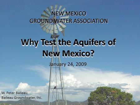 Why Test the Aquifers of New Mexico? W. Peter Balleau, Balleau Groundwater, Inc Balleau Groundwater, Inc. January 24, 2009.