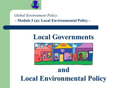 Global Environment Policy - Module 3 (a): Local Environmental Policy - Local Governments and Local Environmental Policy.