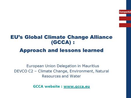 EuropeAid EU’s Global Climate Change Alliance (GCCA) : Approach and lessons learned European Union Delegation in Mauritius DEVCO C2 – Climate Change, Environment,