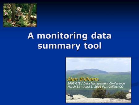 A monitoring data summary tool Alan Williams Alan Williams 2008 GIS / Data Management Conference March 31 – April 3, 2008 Fort Collins, CO.