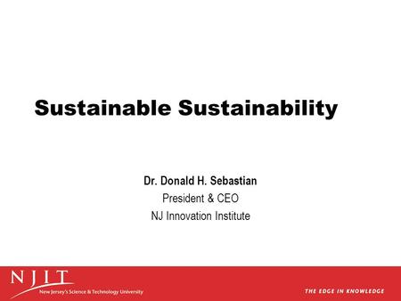 Sustainable Sustainability Dr. Donald H. Sebastian President & CEO NJ Innovation Institute.