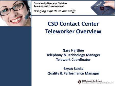 CSD Contact Center Teleworker Overview Gary Hartline Telephony & Technology Manager Telework Coordinator Bryan Banks Quality & Performance Manager.