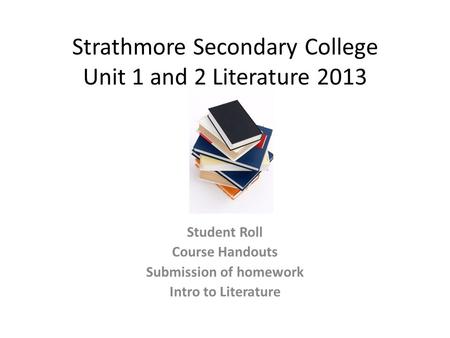 Strathmore Secondary College Unit 1 and 2 Literature 2013 Student Roll Course Handouts Submission of homework Intro to Literature.