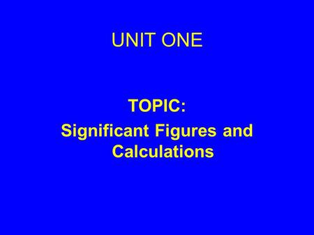 UNIT ONE TOPIC: Significant Figures and Calculations.