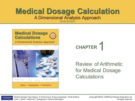 Medical Dosage Calculation Copyright ©2012, ©2008 by Pearson Education, Inc. All rights reserved. Medical Dosage Calculations: A Dimensional Analysis Approach,