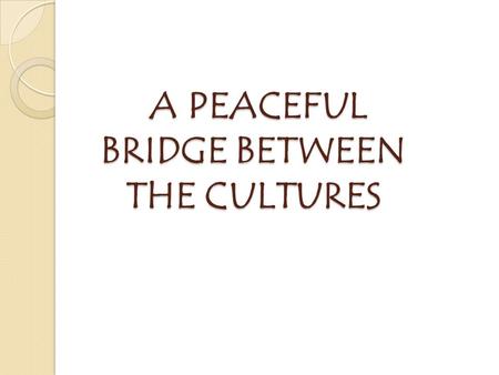 A PEACEFUL BRIDGE BETWEEN THE CULTURES A PEACEFUL BRIDGE BETWEEN THE CULTURES.