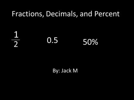 Fractions, Decimals, and Percent By: Jack M 1 _____ 2 0.5 50%