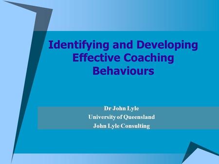 Dr John Lyle University of Queensland John Lyle Consulting Identifying and Developing Effective Coaching Behaviours.