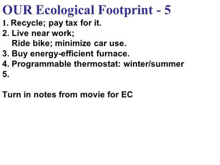 OUR Ecological Footprint - 5 1. Recycle; pay tax for it. 2. Live near work; Ride bike; minimize car use. 3. Buy energy-efficient furnace. 4. Programmable.