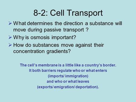 8-2: Cell Transport What determines the direction a substance will move during passive transport ? Why is osmosis important? How do substances move against.