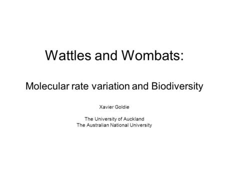 Wattles and Wombats: Molecular rate variation and Biodiversity Xavier Goldie The University of Auckland The Australian National University.