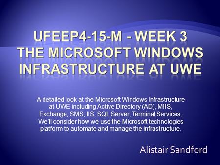 A detailed look at the Microsoft Windows Infrastructure at UWE including Active Directory (AD), MIIS, Exchange, SMS, IIS, SQL Server, Terminal Services.