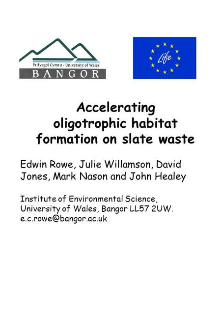 Accelerating oligotrophic habitat formation on slate waste Edwin Rowe, Julie Willamson, David Jones, Mark Nason and John Healey Institute of Environmental.