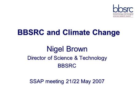 BBSRC and Climate Change Nigel Brown Director of Science & Technology BBSRC SSAP meeting 21/22 May 2007.