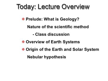 X Prelude: What is Geology? Nature of the scientific method - Class discussion X Overview of Earth Systems X Origin of the Earth and Solar System Nebular.