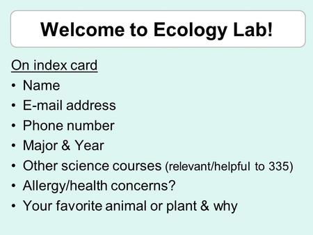 Welcome to Ecology Lab! On index card Name E-mail address Phone number Major & Year Other science courses (relevant/helpful to 335) Allergy/health concerns?