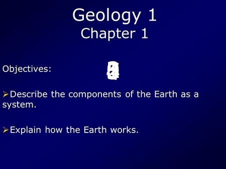 5 4 3210 Geology 1 Chapter 1 Objectives:  Describe the components of the Earth as a system.  Explain how the Earth works.