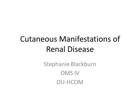 Cutaneous Manifestations of Renal Disease Stephanie Blackburn OMS IV OU-HCOM.