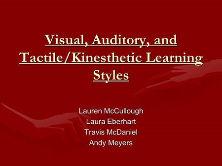 Visual, Auditory, and Tactile/Kinesthetic Learning Styles Lauren McCullough Laura Eberhart Travis McDaniel Andy Meyers.