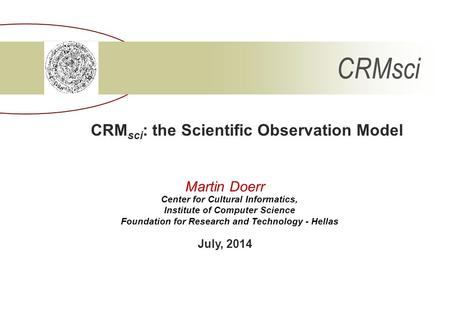 CRMsci CRM sci : the Scientific Observation Model Center for Cultural Informatics, Institute of Computer Science Foundation for Research and Technology.