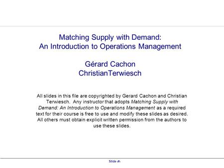 Slide 1 Matching Supply with Demand: An Introduction to Operations Management Gérard Cachon ChristianTerwiesch All slides in this file are copyrighted.