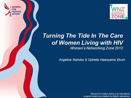 Turning The Tide In The Care of Women Living with HIV Women’s Networking Zone 2012 Women for Positive Action is supported by a grant from Abbott Women.