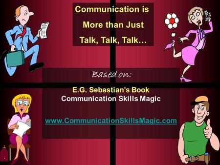 Communication is More than Just Talk, Talk, Talk… Based on: E.G. Sebastian’s Book Communication Skills Magic www.CommunicationSkillsMagic.com.