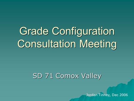 Grade Configuration Consultation Meeting SD 71 Comox Valley Jordan Tinney, Dec 2006.