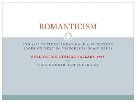 END 18 TH CENTURY AND1 ST HALF 19 TH CENTURY (GOES ON NEXT TO VICTORIANS IN 2 ND HALF) PUBLICATION LYRICAL BALLADS 1798 BY WORDSWORTH AND COLERIDGE ROMANTICISM.