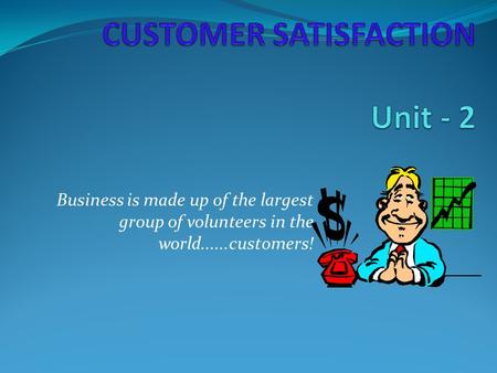 Business is made up of the largest group of volunteers in the world......customers!