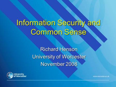 Information Security and Common Sense Richard Henson University of Worcester November 2008.