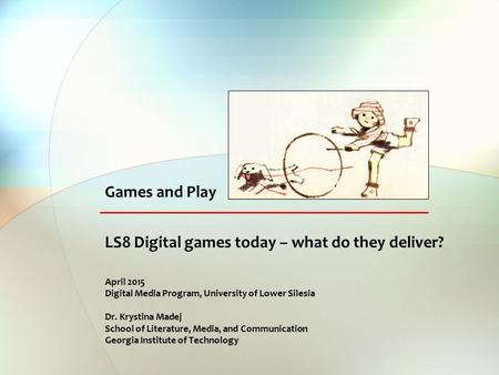 LS8 Digital games today – what do they deliver? April 2015 Digital Media Program, University of Lower Silesia Dr. Krystina Madej School of Literature,