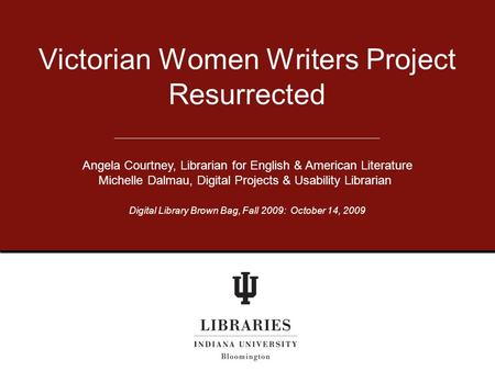 Victorian Women Writers Project Resurrected Angela Courtney, Librarian for English & American Literature Michelle Dalmau, Digital Projects & Usability.