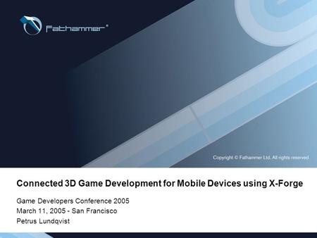 Connected 3D Game Development for Mobile Devices using X-Forge Game Developers Conference 2005 March 11, 2005 - San Francisco Petrus Lundqvist.