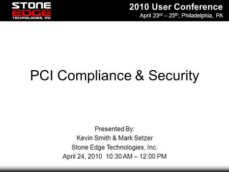 2010 User Conference April 23 rd – 25 th, Philadelphia, PA PCI Compliance & Security Presented By: Kevin Smith & Mark Setzer Stone Edge Technologies, Inc.