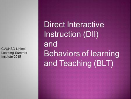 CVUHSD Linked Learning Summer Institute 2015 Direct Interactive Instruction (DII) and Behaviors of learning and Teaching (BLT)