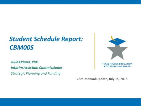 Student Schedule Report: CBM00S Julie Eklund, PhD Interim Assistant Commissioner Strategic Planning and Funding CBM Manual Update, July 15, 2015.