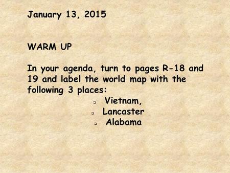 January 13, 2015 WARM UP In your agenda, turn to pages R-18 and 19 and label the world map with the following 3 places:  Vietnam,  Lancaster  Alabama.