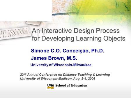 An Interactive Design Process for Developing Learning Objects Simone C.O. Conceição, Ph.D. James Brown, M.S. University of Wisconsin-Milwaukee 22 nd Annual.