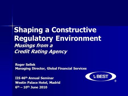 Shaping a Constructive Regulatory Environment Musings from a Credit Rating Agency Roger Sellek Managing Director, Global Financial Services IIS 46 th Annual.