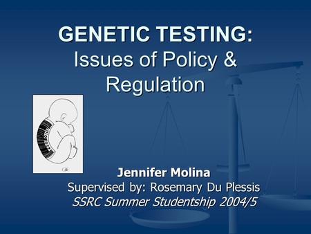 GENETIC TESTING: Issues of Policy & Regulation Jennifer Molina Supervised by: Rosemary Du Plessis SSRC Summer Studentship 2004/5.