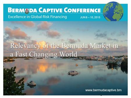 JUN 8 – 10, 2015 www.bermudacaptive.bm Relevancy of the Bermuda Market in a Fast Changing World.